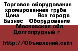 Торговое оборудование хромированная труба › Цена ­ 150 - Все города Бизнес » Оборудование   . Московская обл.,Долгопрудный г.